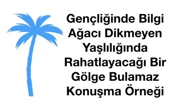 Gençliğinde Bilgi Ağacı Dikmeyen Yaşlılığında Rahatlayacağı Bir Gölge Bulamaz Konuşma Örneği