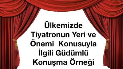 Ülkemizde Tiyatronun Yeri ve Önemi  Konusuyla İlgili Güdümlü Konuşma Örneği