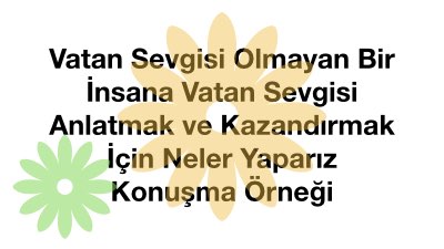 Vatan Sevgisi Olmayan Bir İnsana Vatan Sevgisi Anlatmak ve Kazandırmak İçin Neler Yaparız Konuşma Örneği